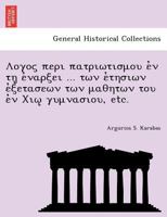 Λογος περι πατριωτισμου ἐν τῃ ἐναρξει ... των ἐτησιων ἐξετασεων των μαθητων του ἐν Χιῳ γυμνασιου, etc. 1241745137 Book Cover