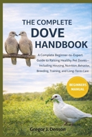 THE COMPLETE DOVE HANDBOOK: A Practical Guide to Raising Healthy Pet Doves: Housing, Nutrition, Behavior, Breeding, Training, and Long-Term Care for Beginners and Experts B0GX9TXKLW Book Cover