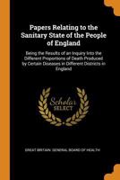 Papers Relating to the Sanitary State of the People of England: Being the Results of an Inquiry Into the Different Proportions of Death Produced by Certain Diseases in Different Districts in England 1021618624 Book Cover