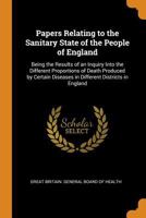 Papers Relating to the Sanitary State of the People of England: Being the Results of an Inquiry Into the Different Proportions of Death Produced by Certain Diseases in Different Districts in England 1141615975 Book Cover