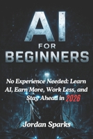 AI for Beginners: No Experience Needed: Learn AI, Earn More, Work Less, and Stay Ahead in 2026 B0GW2FS1XK Book Cover