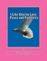 I Like Sharing Love ,Peace and Positivity: This book is about sharing Love ,Peace and Positivity an uplifting book that everyone will enjoy 1499128932 Book Cover