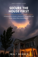 Secure the House First: A Homeowner's System-by-System Guide to Shutting Off Water, Gas, and Power Safely, Stopping Disaster Damage From Getting ... Your Insurance Claim (Home & Property Guides) B0HD4BGL51 Book Cover