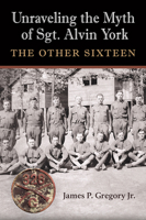 Unraveling the Myth of Sgt. Alvin York: The Other Sixteen 1648430759 Book Cover