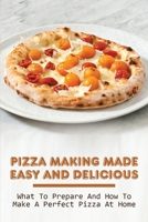 Pizza Making Made Easy And Delicious: What To Prepare And How To Make A Perfect Pizza At Home: Delicious Pizza Base Recipes B096YHD3RX Book Cover