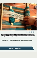 TAPESTRY WEAVING FOR BEGINNERS: THE ART OF TAPESTRY WEAVING: A BEGINNER'S GUIDE B0CGF19GD1 Book Cover