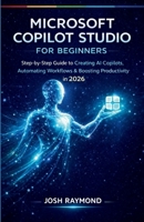 MICROSOFT COPILOT STUDIO FOR BEGINNERS: Step-by-Step Instructions to Create AI Copilots, Automate Workflows, and Boost Productivity in 2026. B0GFW57KQC Book Cover