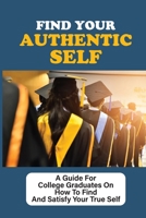 Find Your Authentic Self: A Guide For College Graduates On How To Find And Satisfy Your True Self: Being Your Authentic Self At Work null Book Cover