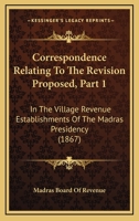 Correspondence Relating To The Revision Proposed, Part 1: In The Village Revenue Establishments Of The Madras Presidency 1166478130 Book Cover