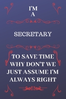 I'm A Secretary To Save Time Why Don't We Just Assume I'm Always Right: Perfect Gag Gift For A Secretary Who Happens To Be Always Be Right! | Blank ... Format | Office | Birthday | Christmas | Xmas 1676874364 Book Cover