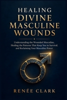 Healing Divine Masculine Wounds: Understanding the Wounded Masculine, Healing the Patterns That Keep You in Survival, and Reclaiming Your Masculine Power B0HHMXHLVW Book Cover