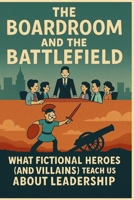 The Boardroom and the Battlefield: – What Fictional Heroes (and Villains) Teach Us About Leadership B0FHKYGQ5S Book Cover
