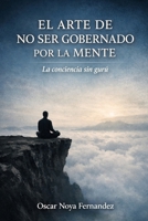 EL ARTE DE NO SER GOBERNADO POR LA MENTE: LA CONCIENCIA SIN GURÚ (Spanish Edition) B0GKVDDZRM Book Cover