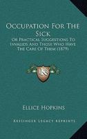 Occupation For The Sick: Or Practical Suggestions To Invalids And Those Who Have The Care Of Them 1164831569 Book Cover