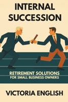 INTERNAL SUCCESSION: RETIREMENT SOLUTIONS FOR SMALL BUSINESS OWNERS B0FQ3RVG2Z Book Cover