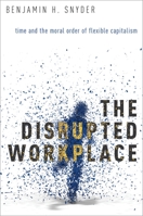 The Disrupted Workplace: Time and the Moral Order of Flexible Capitalism 0190203501 Book Cover