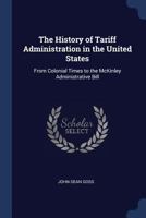 The History of Tariff Administration in the United States: From Colonial Times to the McKinley Administrative Bill 1240002130 Book Cover