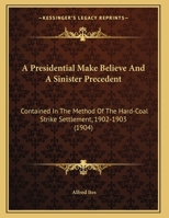 A Presidential Make-believe And A Sinister Precedent Contained In The Method Of The Hard-coal Strike Settlement 1347945342 Book Cover