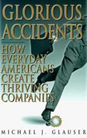 Glorious Accidents: How Everyday Americans Create Thriving Companies 1573453919 Book Cover
