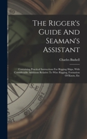 The Rigger's Guide And Seaman's Assistant: Containing Practical Instructions For Rigging Ships, With Considerable Additions Relative To Wire Rigging, Formation Of Knots, Etc 1017254494 Book Cover