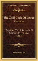 The Civil Code of Lower Canada: Together with a Synopsis of Changes in the Law, References to the Reports of the Commissioners, the Authorities As ... and [Code] De Commerce, Special Referenc 134579648X Book Cover