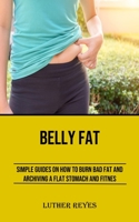 Belly Fat: Simple Guides on How to Burn Bad Fat and Archiving a Flat Stomach and Fitness 1990666752 Book Cover