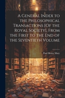 A General Index to the Philosophical Transactions [Of the Royal Society], From the First to the End of the Seventieth Volume 1021335983 Book Cover