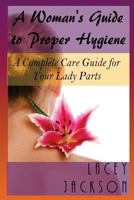 A Woman's Guide to Proper Hygiene: A Complete Care Guide for Your Lady Parts 1541006429 Book Cover