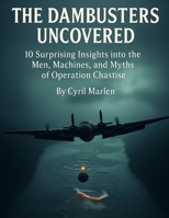 The Dambusters Uncovered: 10 Surprising Insights into the Men, Machines, and Myths of Operation Chastise B0FVVBDBJT Book Cover