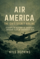 AIR AMERICA: THE CIA'S SECRET AIRLINE, A Complete History of America's Shadow Fleet in Southeast Asia B0FRRCG89Z Book Cover