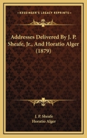 Addresses Delivered By J. P. Sheafe, Jr., And Horatio Alger 1120138957 Book Cover