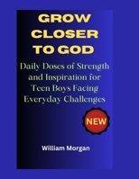 GROW CLOSER TO GOD: Daily Doses of Strength and Inspiration for Teen Boys Facing Everyday Challenges B0CS8SXZ62 Book Cover