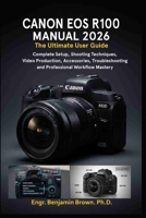 CANON EOS R100 MANUAL 2026: The Ultimate User Guide: Complete Setup, Shooting Techniques, Video Production, Accessories, Troubleshooting, and Professional Workflow Mastery. B0GWLL69XL Book Cover
