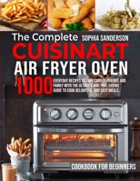 The Complete Cuisinart Air Fryer Oven Cookbook for Beginners: 1000 Everyday Recipes To Take Care Of Friends And Family With The Ultimate And Time-Saving Guide To Cook Delightful And Easy Meals 1801645426 Book Cover