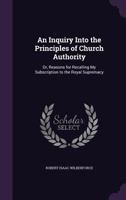 An Inquiry Into the Principles of Church-authority: Or, Reasons for Recalling My Subscription to the Royal Supremacy 101460723X Book Cover