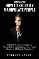 Manipulation: How to Secretly Manipulate People: Discover How to Manipulate, Persuade and Influence Anyone, Taking Advantage of Human Psychology 1982071125 Book Cover