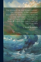 The Voyage of the "Challenger": The Atlantic: a Preliminary Account of The General Results of The Exploring Voyage of H.M.S. "Challenger" During The Year 1873 and The Early Part of The Year 1876: V. 1 1022216139 Book Cover