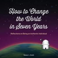 How to Change the World in Seven Years: Reflections on Being an Authentic Individual 0648375900 Book Cover