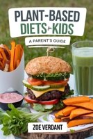 Plant-Based Diets for Kids-A Parent’s Guide: Raising Healthy, Happy Kids with Easy Plant-Based Recipes, Nutrition Tips, and Meal Plans for Every Age – ... Lifestyle: A Guide to Plant-Based Living) B0F214PCW9 Book Cover