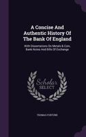 A Concise And Authentic History Of The Bank Of England: With Dissertations On Metals & Coin, Bank Notes And Bills Of Exchange 1348045116 Book Cover