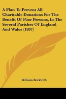 A Plan To Prevent All Charitable Donations For The Benefit Of Poor Persons, In The Several Parishes Of England And Wales 1120126150 Book Cover