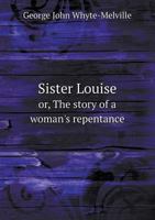 Sister Louise: Or, the Story of a Woman's Repentance 1240867999 Book Cover
