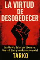 La virtud de desobedecer: Una historia de los que dijeron no: libertad, ética y transformación social (Spanish Edition) B0FLJTFGX3 Book Cover