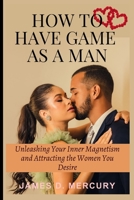 How to have game as a man: Unleashing Your Inner Magnetism And Attracting The Women You Desire B0C47X1J5F Book Cover