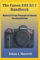 The Canon EOS R5 C Handbook: Mastering Full-Frame Photography and Advanced Filmmaking Workflows B0GKX1HCKM Book Cover