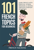 101 French Topics For Beginners - Learn French With essential Words, Grammar, & Idioms Through Everyday Situations 1922531464 Book Cover