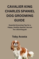 CAVALIER KING CHARLES SPANIEL DOG GROOMING GUIDE: Essential Grooming Tips for a Happy, Healthy Spaniel, Secrets for a Stunning pet B0FTX2ZH89 Book Cover