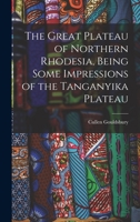The Great Plateau of Northern Rhodesia, Being Some Impressions of the Tanganyika Plateau 1017554188 Book Cover