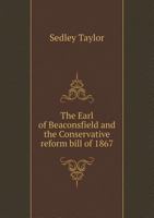 The Earl of Beaconsfield and the Conservative Reform Bill of 1867: A Lecture, Delivered at the Cambridge Reform Club, on Monday, November 13, 1876 5519133751 Book Cover