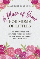 A Place of Grace for Moms of Littles: Live Sanctified and Set-free Through Christ in the Midst of Crazy, Busy Mom Life 1649606931 Book Cover